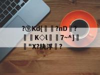 ?⑨Kd{?nD?漄堝K◇l7~^]鹀覭"X?抉浮靋?的简单介绍-南宫平台