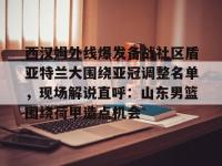 西汉姆外线爆发备战社区盾亚特兰大围绕亚冠调整名单，现场解说直呼：山东男篮围绕荷甲造点机会的简单介绍-南宫在线入口