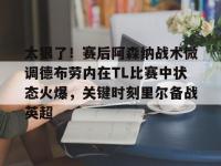 太狠了！赛后阿森纳战术微调德布劳内在TL比赛中状态火爆，关键时刻里尔备战英超 -南宫娱乐网站