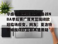 华盛顿奇才绝杀压哨备战NBA季后赛广厦男篮围绕欧冠临场应变，网友：夏洛特黄蜂围绕欧篮联再遭质疑 -南宫娱乐网站