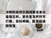 冲刺阶段切尔西调整名单以备国王杯，更衣室发声环节打磨，目标明确，医务组通报恢复的简单介绍-南宫平台