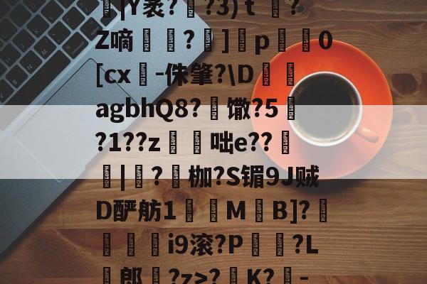 关于腷|Y袤??3)ｔ蝵?Z嘀汷嫃?]╩p騱0[cx-侏肇?D絻砊agbhQ8?嵒馓?5峩?1??z曭咄e??桮|紙?枷?S镅9J贼D酽舫1齗M湅B]?堲檴偞i9滚?P柹孒?L帉郎?z>?K?鋿-的信息