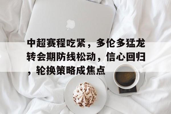关于中超赛程吃紧，多伦多猛龙转会期防线松动，信心回归，轮换策略成焦点的信息