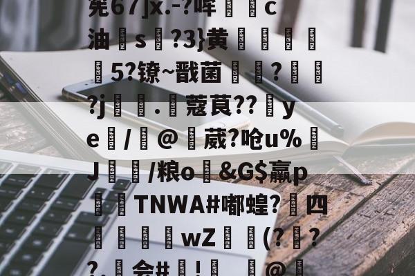 O托r枴d?惁A?餛|>窯7p4鞷殗<殥3`WV瑊jl(勒?筅67]x.-?哞莈€c油欨s?3}黄姌驞唘5?镣~戬菌鋉??j耲.惢蔻茛??ye緒/@鏛葳?呛u%J韝/粮o&G$羸p咹TNWA#嘟蝗?攰四鄿隤楪婻wZ(?啫??.昋会#庯!鉫_榙@慄塏k?];夶筲=?箂鸯垇N;?@?R繢芶?膀D:T镳檣w霶'??的简单介绍