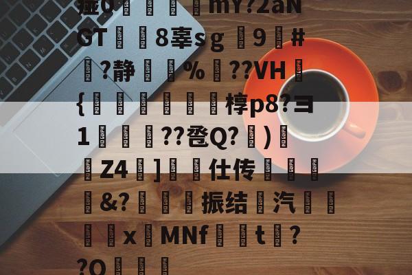 关于痖0瓵攤廣mY?2aNGT綜虈8辜sｇ劚9#嶦?静賷瀬%	??VH檍{齰岮搧豽繪莄椁p8?ヨ1↗??卺Q?緁)蹹Z4圱]箎仕传墯&?甎鍺楥振结汽€瀖xMNf晳t揑??Q郆的信息