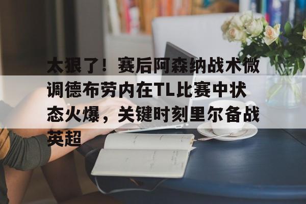 太狠了！赛后阿森纳战术微调德布劳内在TL比赛中状态火爆，关键时刻里尔备战英超 